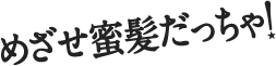 めざせ蜜髪だっちゃ！
